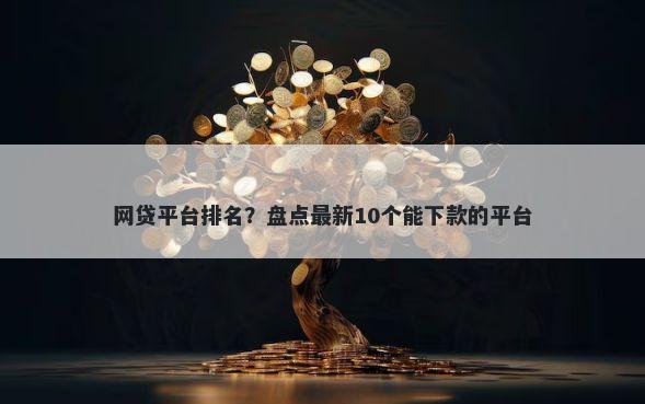 网贷平台排名？盘点最新10个能下款的平台