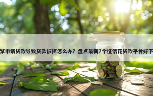 频繁申请贷款导致贷款被拒怎么办？盘点最新7个征信花贷款平台好下款