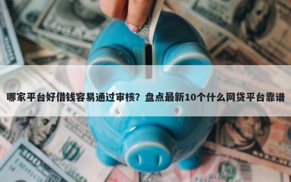 哪家平台好借钱容易通过审核?盘点最新10个什么网贷平台靠谱