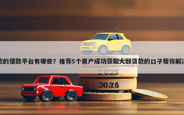 现在能下款的借款平台有哪些？推荐5个黑户成功获取大额贷款的口子帮你解决资金问题