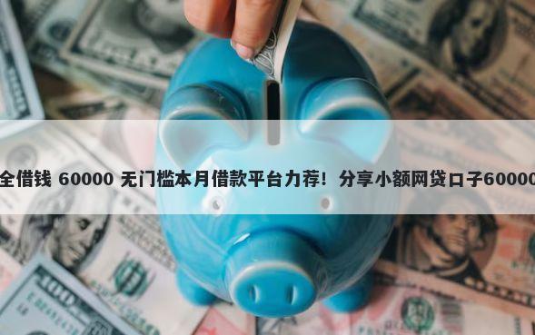 微信怎样安全借钱 60000 无门槛本月借款平台力荐！分享小额网贷口子60000无门槛借款