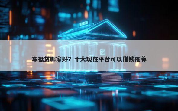 车抵贷哪家好？十大现在平台可以借钱推荐