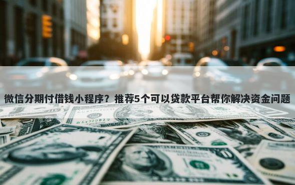 微信分期付借钱小程序？推荐5个可以贷款平台帮你解决资金问题