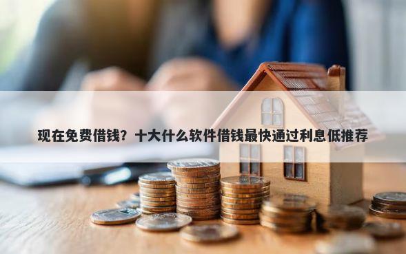 现在免费借钱？十大什么软件借钱最快通过利息低推荐