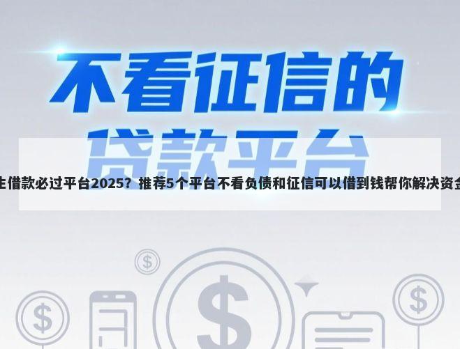 大学生借款必过平台2025？推荐5个平台不看负债和征信可以借到钱帮你解决资金问题