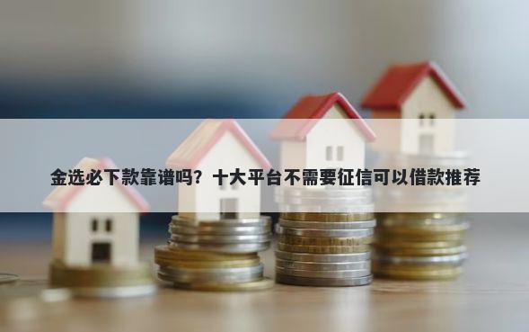 金选必下款靠谱吗？十大平台不需要征信可以借款推荐