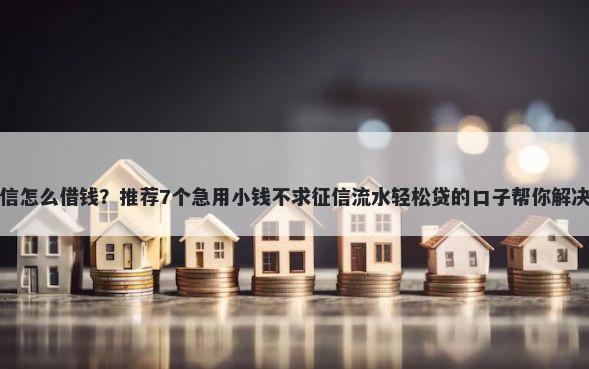 现在的微信怎么借钱？推荐7个急用小钱不求征信流水轻松贷的口子帮你解决资金问题