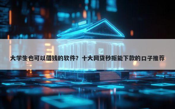 大学生也可以借钱的软件？十大网贷秒拒能下款的口子推荐