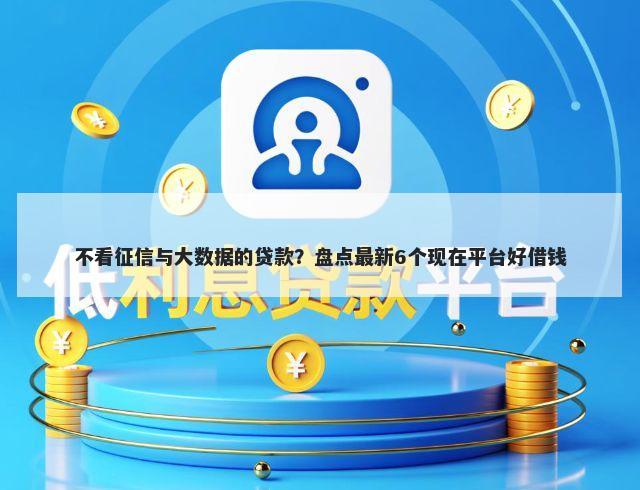 不看征信与大数据的贷款？盘点最新6个现在平台好借钱