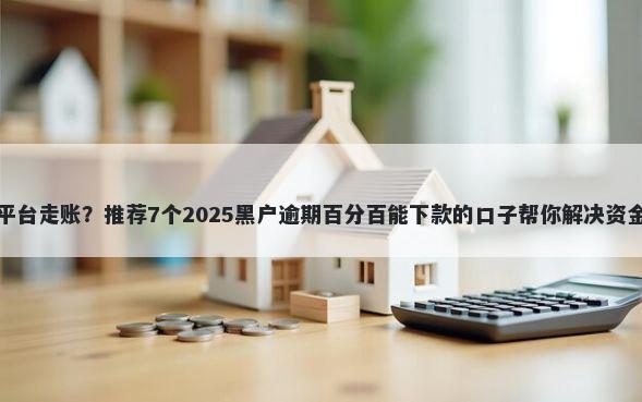 贷款平台走账？推荐7个2025黑户逾期百分百能下款的口子帮你解决资金问题