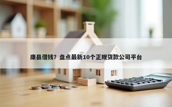 康县借钱？盘点最新10个正规贷款公司平台
