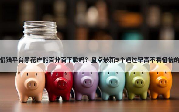 小赢卡贷借钱平台黑花户能百分百下款吗？盘点最新9个通过率高不看征信的贷款平台