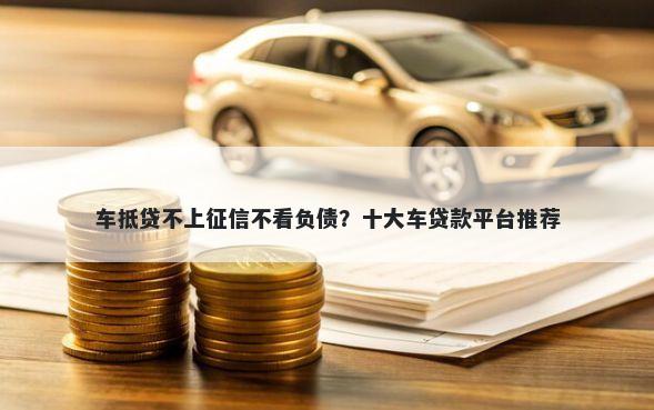 车抵贷不上征信不看负债？十大车贷款平台推荐