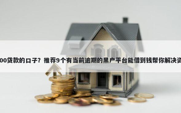 能下5000贷款的口子？推荐9个有当前逾期的黑户平台能借到钱帮你解决资金问题