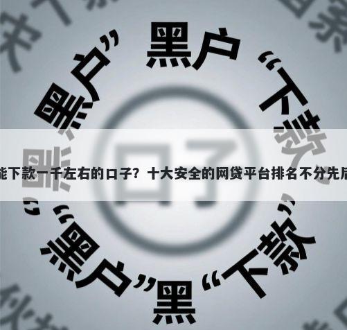 双黑能下款一千左右的口子？十大安全的网贷平台排名不分先后推荐