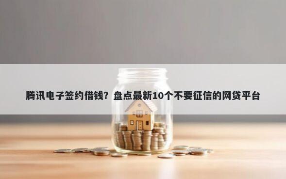 腾讯电子签约借钱？盘点最新10个不要征信的网贷平台
