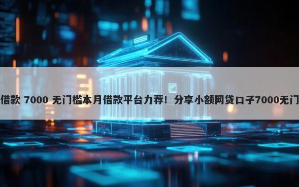 新口子借款 7000 无门槛本月借款平台力荐！分享小额网贷口子7000无门槛借款