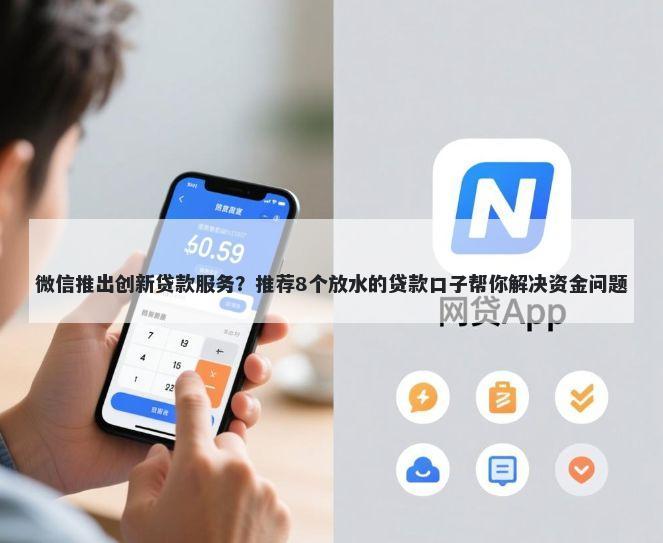 微信推出创新贷款服务？推荐8个放水的贷款口子帮你解决资金问题