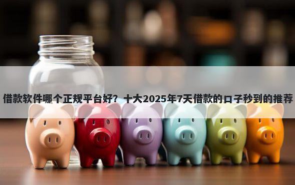 借款软件哪个正规平台好？十大2025年7天借款的口子秒到的推荐