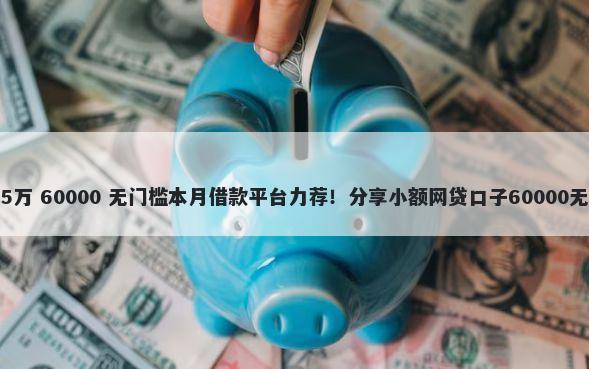 个人借贷5万 60000 无门槛本月借款平台力荐！分享小额网贷口子60000无门槛借款