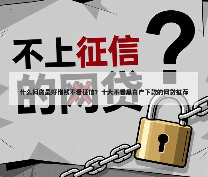 什么网贷最好借钱不看征信？十大不看黑白户下款的网贷推荐