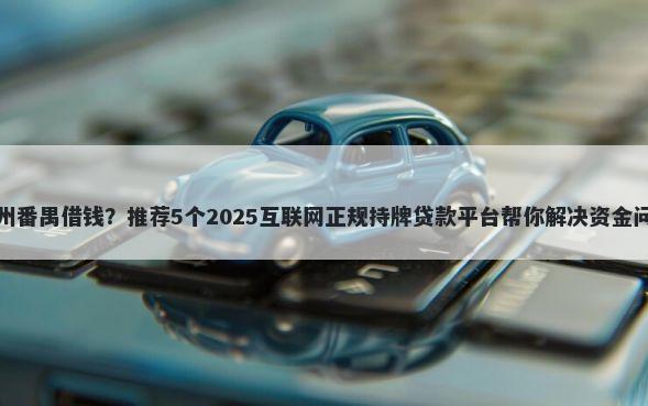 广州番禺借钱?推荐5个2025互联网正规持牌贷款平台帮你解决资金问题