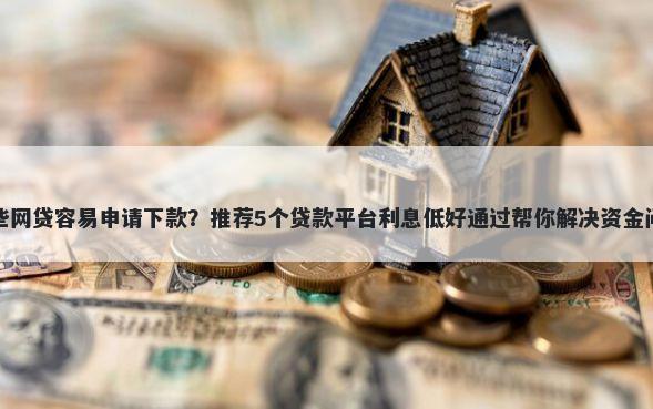 那些网贷容易申请下款？推荐5个贷款平台利息低好通过帮你解决资金问题
