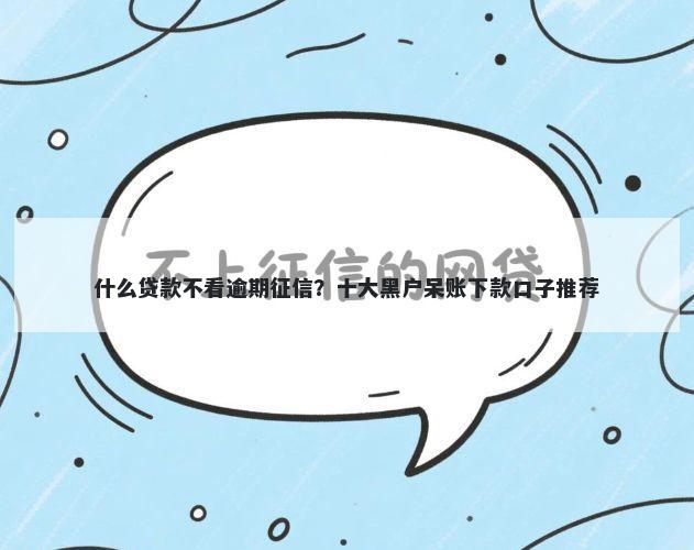 什么贷款不看逾期征信？十大黑户呆账下款口子推荐