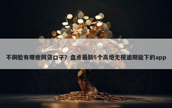 不刷脸有哪些网贷口子?盘点最新5个高炮无视逾期能下的app