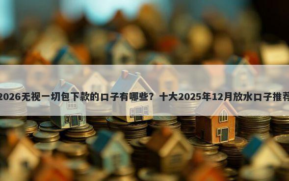 2026无视一切包下款的口子有哪些？十大2025年12月放水口子推荐