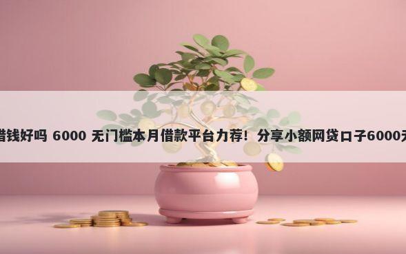 搬家那天借钱好吗 6000 无门槛本月借款平台力荐！分享小额网贷口子6000无门槛借款